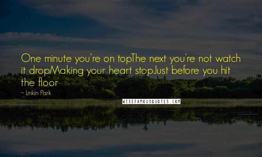 Linkin Park quotes: One minute you're on topThe next you're not watch it dropMaking your heart stopJust before you hit the floor