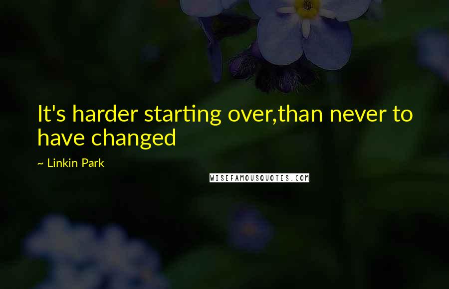 Linkin Park quotes: It's harder starting over,than never to have changed