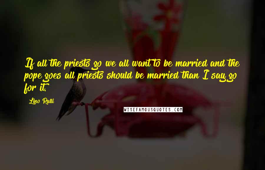 Lino Rulli quotes: If all the priests go we all want to be married and the pope goes all priests should be married than I say go for it.