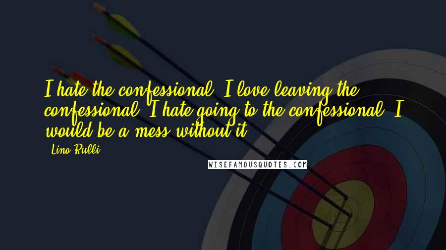 Lino Rulli quotes: I hate the confessional. I love leaving the confessional. I hate going to the confessional. I would be a mess without it.