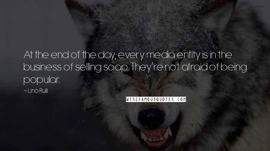 Lino Rulli quotes: At the end of the day, every media entity is in the business of selling soap. They're not afraid of being popular.