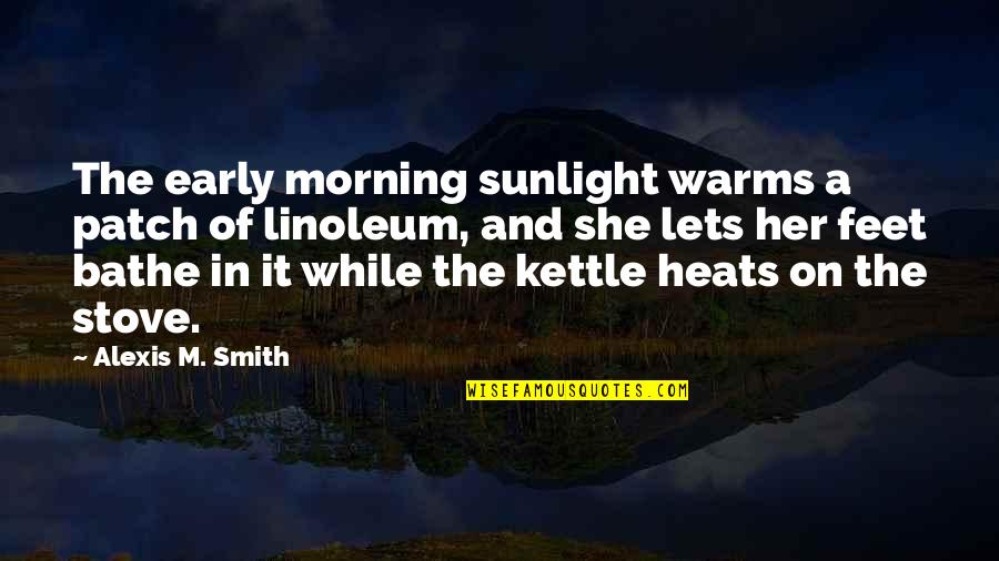 Linoleum Quotes By Alexis M. Smith: The early morning sunlight warms a patch of