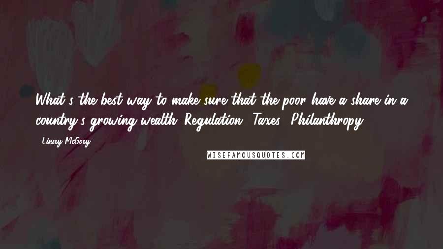 Linsey McGoey quotes: What's the best way to make sure that the poor have a share in a country's growing wealth: Regulation? Taxes? Philanthropy?