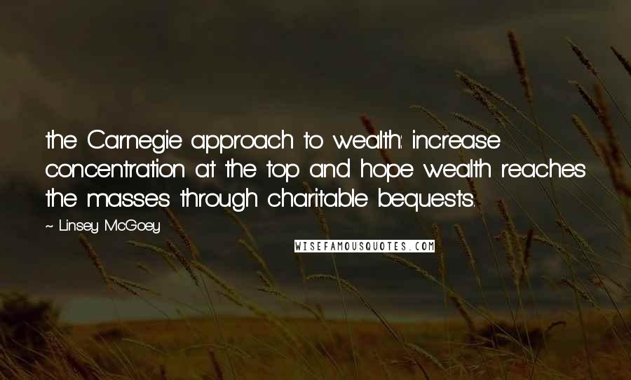 Linsey McGoey quotes: the Carnegie approach to wealth: increase concentration at the top and hope wealth reaches the masses through charitable bequests.