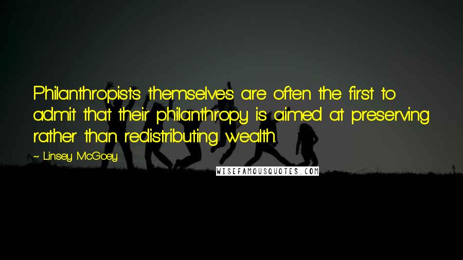 Linsey McGoey quotes: Philanthropists themselves are often the first to admit that their philanthropy is aimed at preserving rather than redistributing wealth.