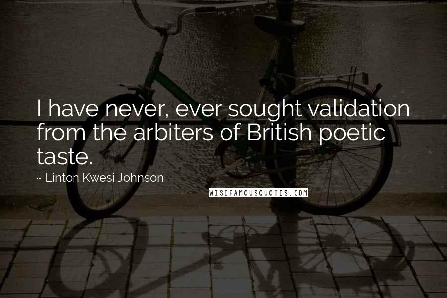 Linton Kwesi Johnson quotes: I have never, ever sought validation from the arbiters of British poetic taste.