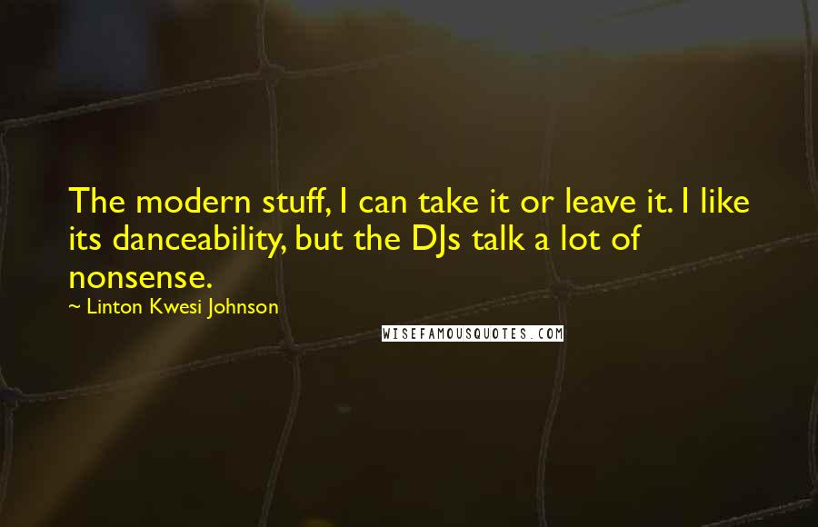 Linton Kwesi Johnson quotes: The modern stuff, I can take it or leave it. I like its danceability, but the DJs talk a lot of nonsense.