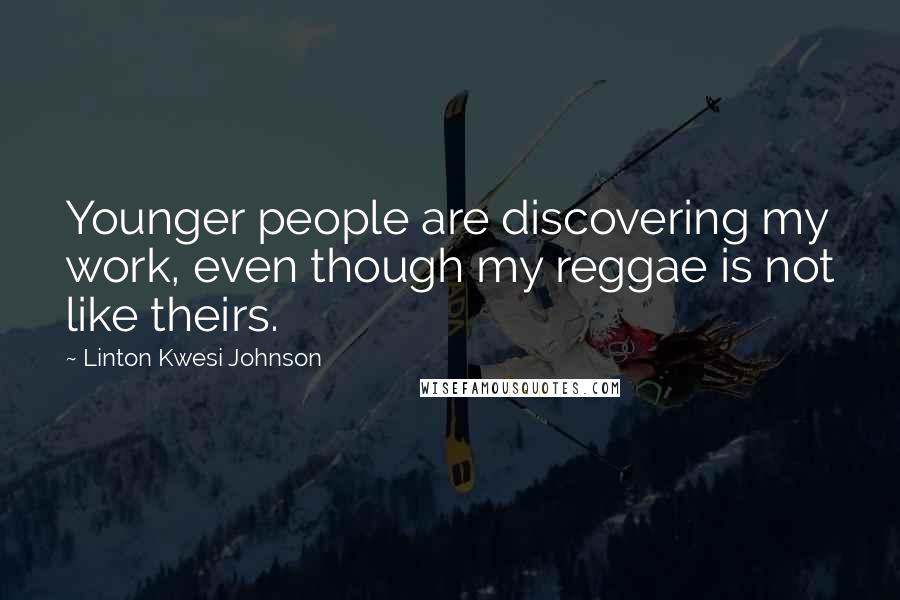 Linton Kwesi Johnson quotes: Younger people are discovering my work, even though my reggae is not like theirs.