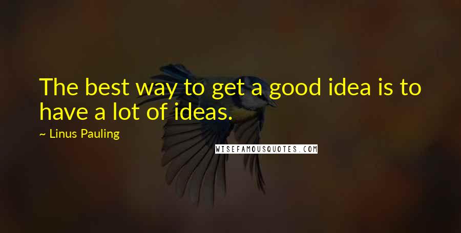 Linus Pauling quotes: The best way to get a good idea is to have a lot of ideas.