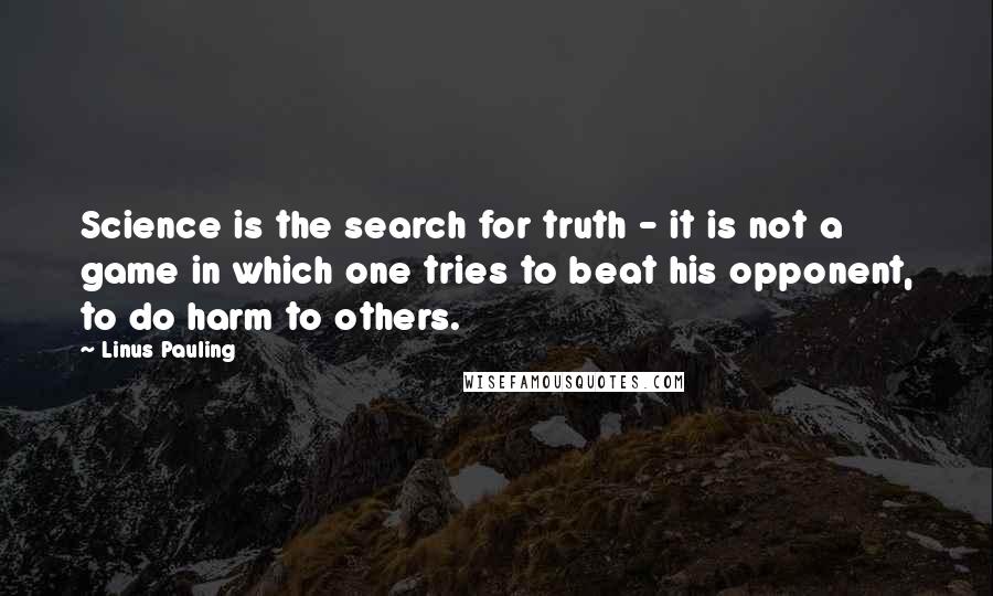 Linus Pauling quotes: Science is the search for truth - it is not a game in which one tries to beat his opponent, to do harm to others.