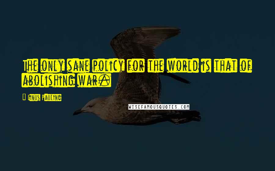 Linus Pauling quotes: The only sane policy for the world is that of abolishing war.