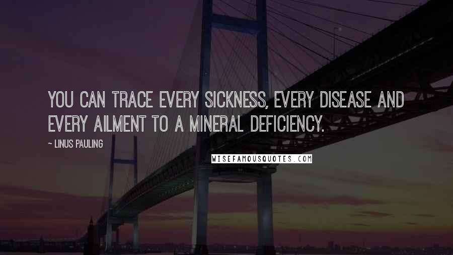 Linus Pauling quotes: You can trace every sickness, every disease and every ailment to a mineral deficiency.