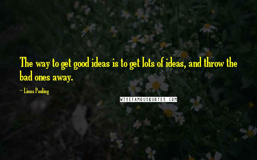 Linus Pauling quotes: The way to get good ideas is to get lots of ideas, and throw the bad ones away.