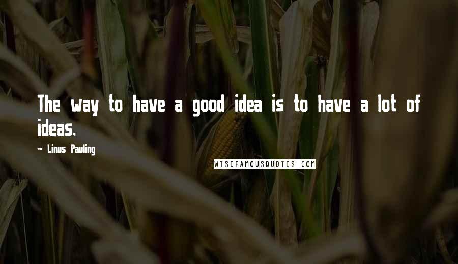 Linus Pauling quotes: The way to have a good idea is to have a lot of ideas.