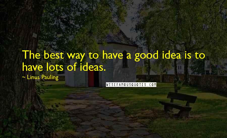 Linus Pauling quotes: The best way to have a good idea is to have lots of ideas.