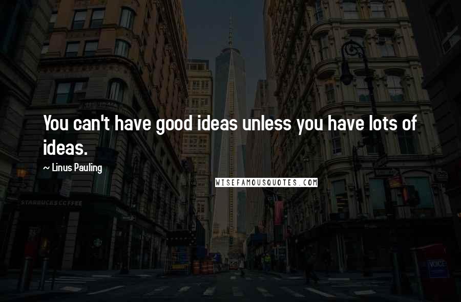 Linus Pauling quotes: You can't have good ideas unless you have lots of ideas.