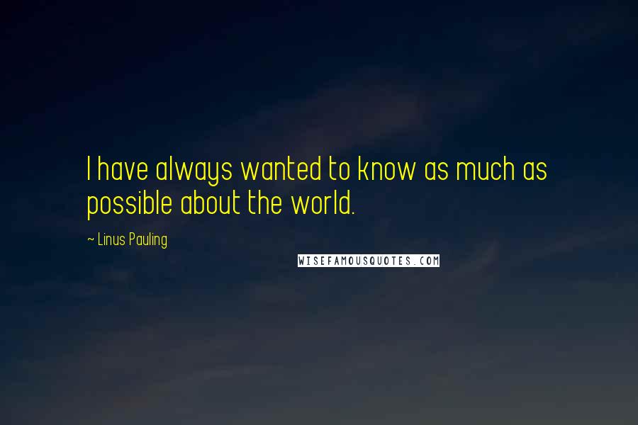 Linus Pauling quotes: I have always wanted to know as much as possible about the world.