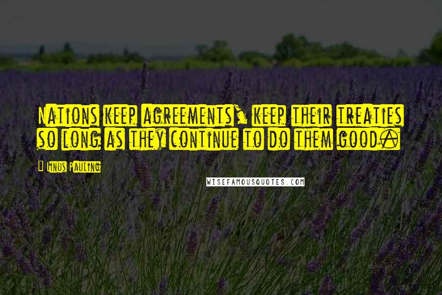 Linus Pauling quotes: Nations keep agreements, keep their treaties so long as they continue to do them good.