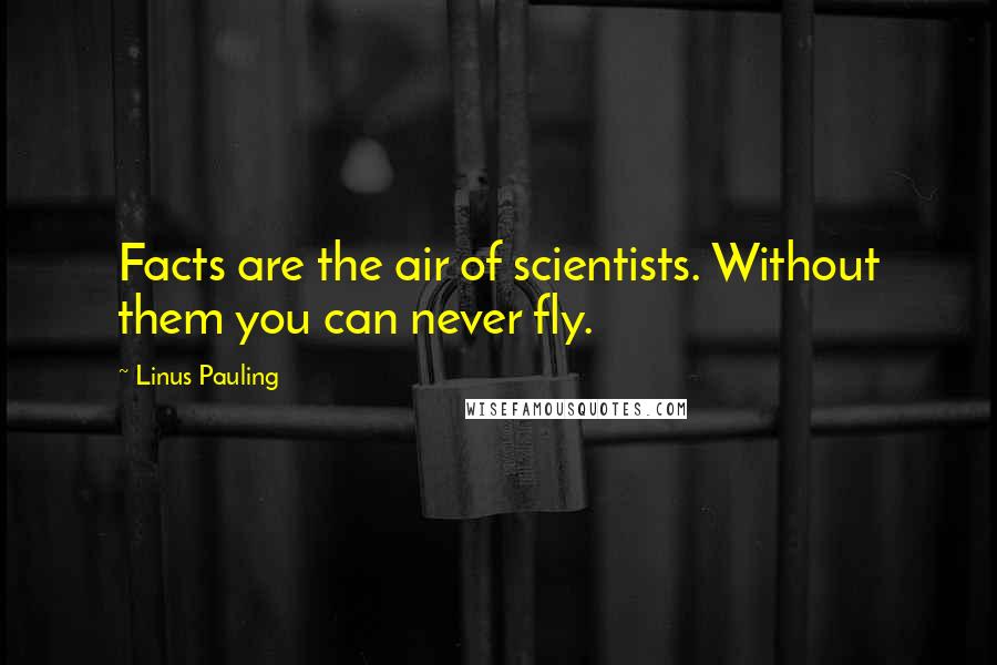 Linus Pauling quotes: Facts are the air of scientists. Without them you can never fly.