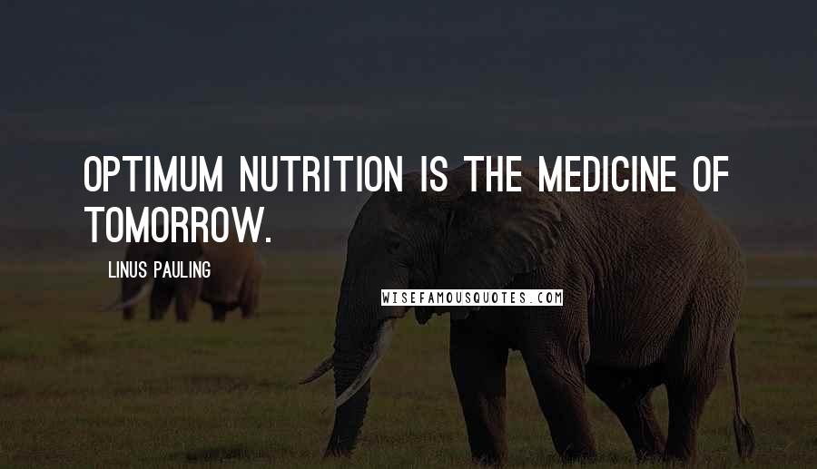 Linus Pauling quotes: Optimum nutrition is the medicine of tomorrow.