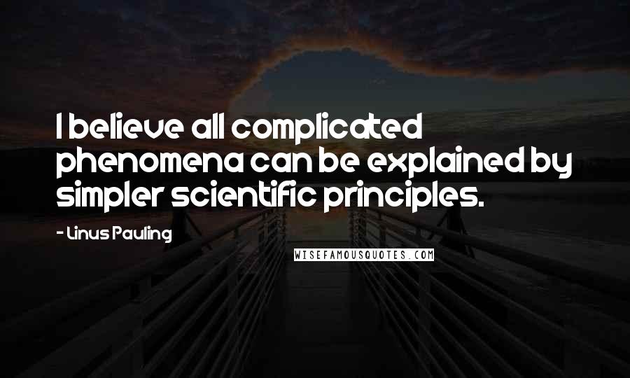 Linus Pauling quotes: I believe all complicated phenomena can be explained by simpler scientific principles.