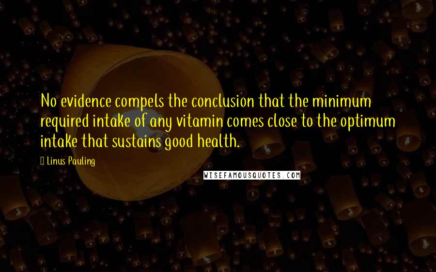 Linus Pauling quotes: No evidence compels the conclusion that the minimum required intake of any vitamin comes close to the optimum intake that sustains good health.