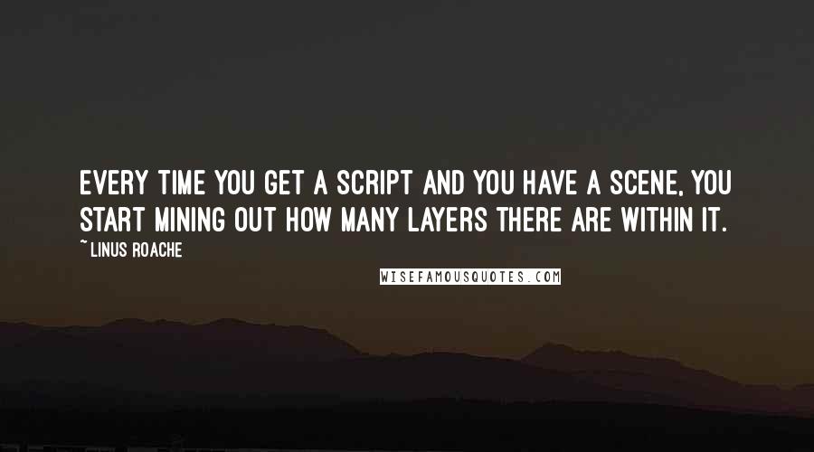 Linus Roache quotes: Every time you get a script and you have a scene, you start mining out how many layers there are within it.