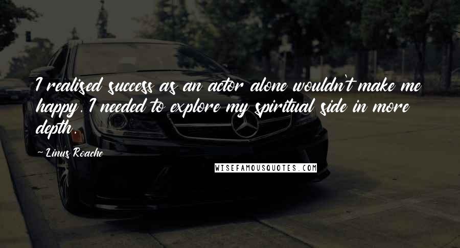 Linus Roache quotes: I realised success as an actor alone wouldn't make me happy. I needed to explore my spiritual side in more depth.