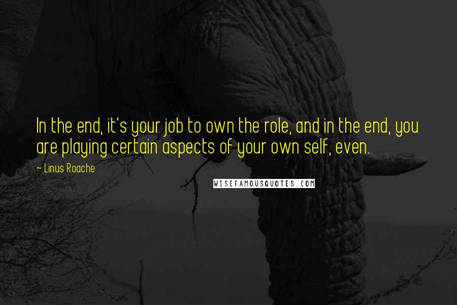 Linus Roache quotes: In the end, it's your job to own the role, and in the end, you are playing certain aspects of your own self, even.