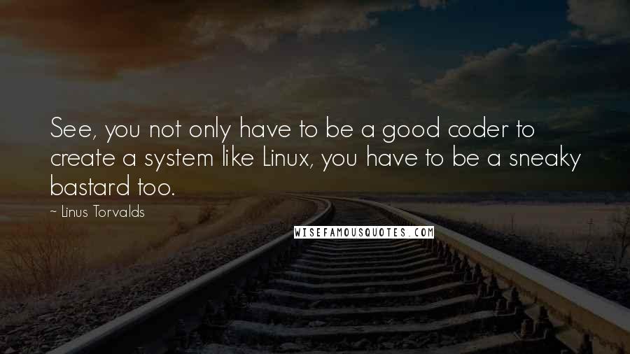 Linus Torvalds quotes: See, you not only have to be a good coder to create a system like Linux, you have to be a sneaky bastard too.