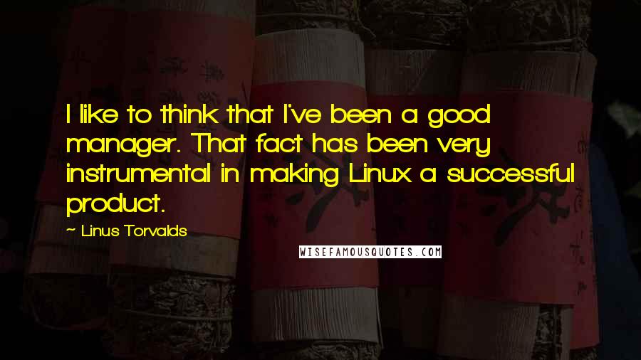 Linus Torvalds quotes: I like to think that I've been a good manager. That fact has been very instrumental in making Linux a successful product.