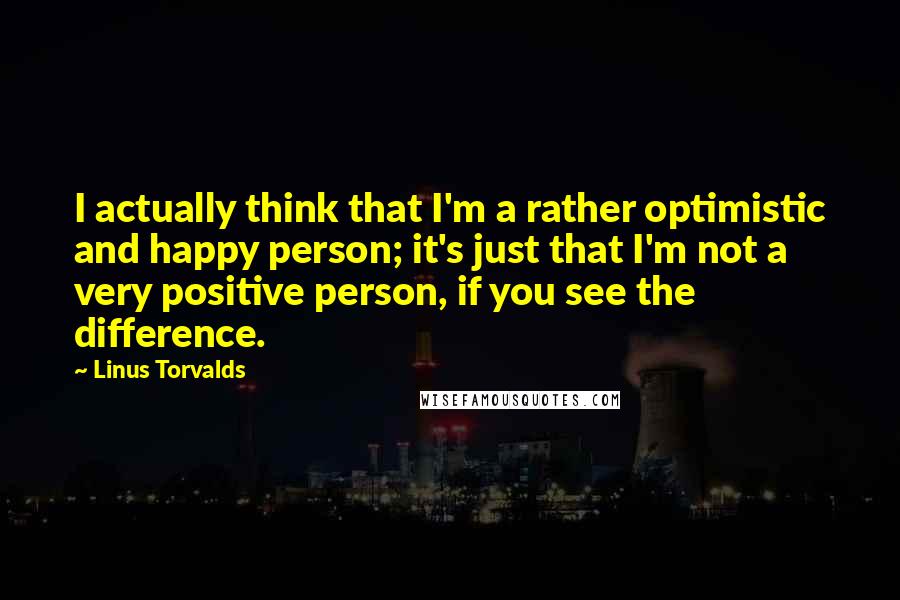 Linus Torvalds quotes: I actually think that I'm a rather optimistic and happy person; it's just that I'm not a very positive person, if you see the difference.