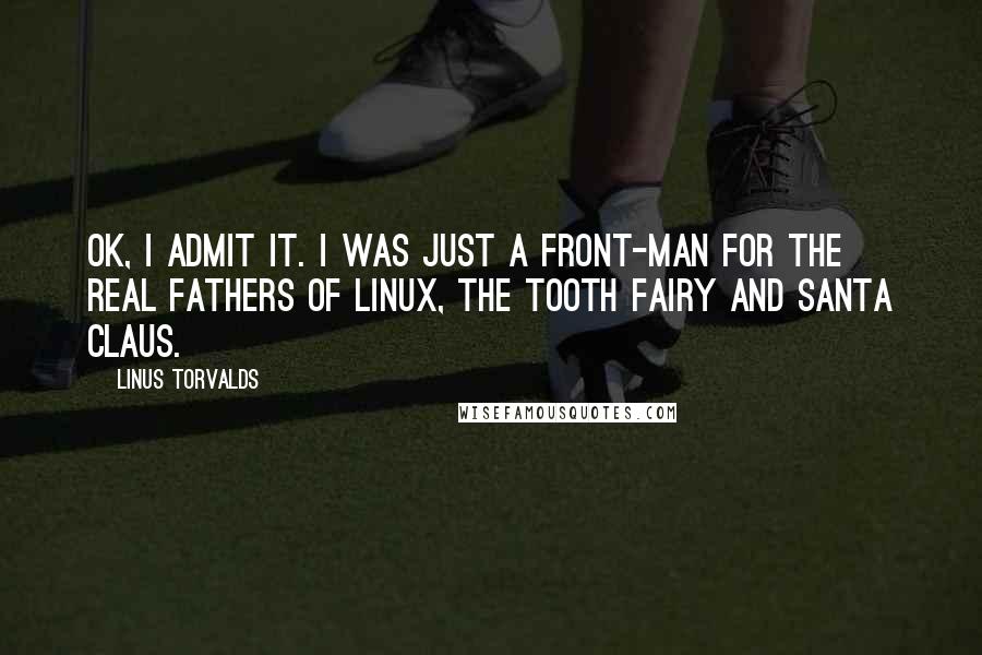 Linus Torvalds quotes: OK, I admit it. I was just a front-man for the real fathers of Linux, the Tooth Fairy and Santa Claus.
