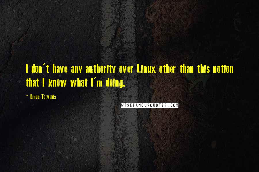 Linus Torvalds quotes: I don't have any authority over Linux other than this notion that I know what I'm doing.