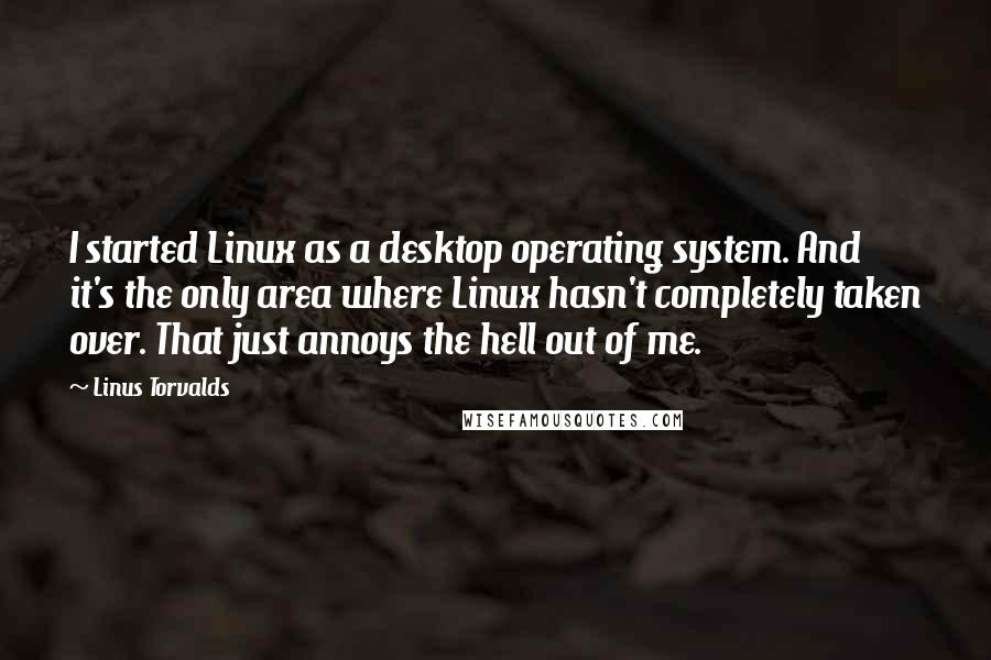 Linus Torvalds quotes: I started Linux as a desktop operating system. And it's the only area where Linux hasn't completely taken over. That just annoys the hell out of me.