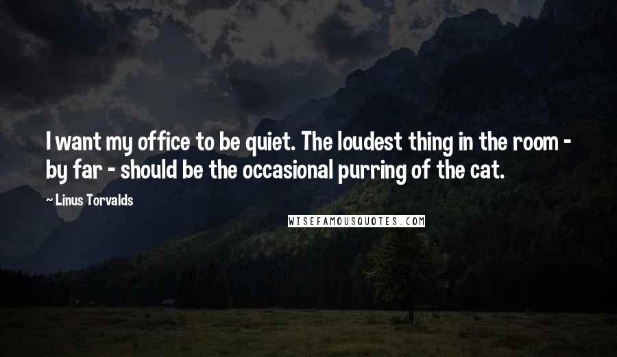 Linus Torvalds quotes: I want my office to be quiet. The loudest thing in the room - by far - should be the occasional purring of the cat.