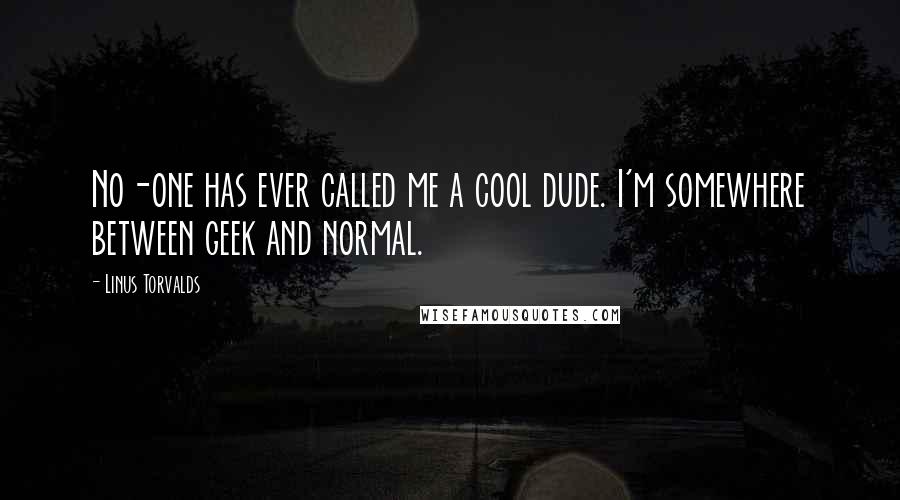 Linus Torvalds quotes: No-one has ever called me a cool dude. I'm somewhere between geek and normal.