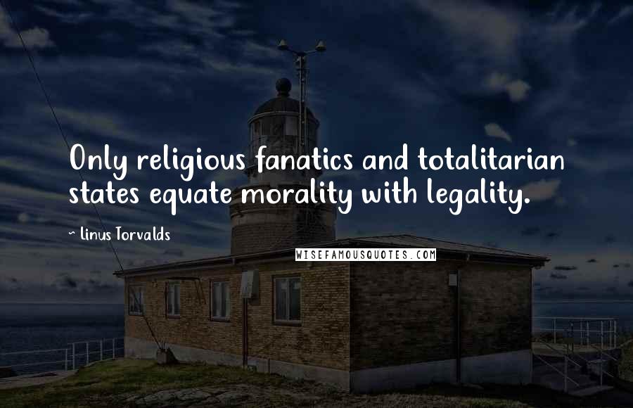 Linus Torvalds quotes: Only religious fanatics and totalitarian states equate morality with legality.