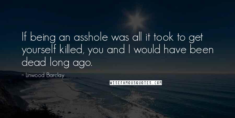 Linwood Barclay quotes: If being an asshole was all it took to get yourself killed, you and I would have been dead long ago. Linwood Barclay quotes: If being an asshole was all it took to get yourself killed, you and I would have been dead long ago.