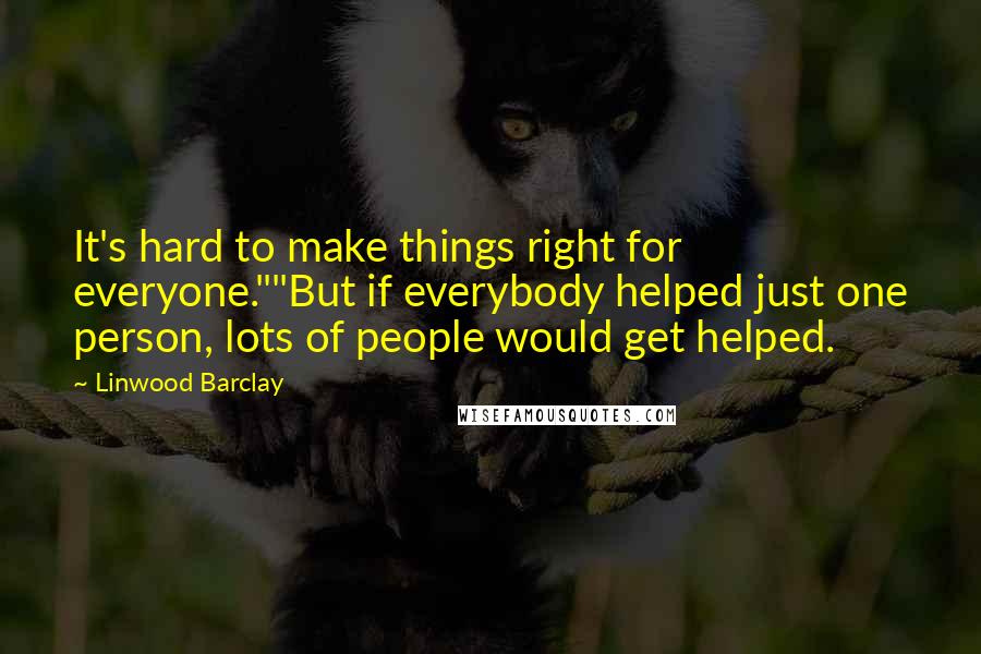 Linwood Barclay quotes: It's hard to make things right for everyone.""But if everybody helped just one person, lots of people would get helped. Linwood Barclay quotes: It's hard to make things right for everyone.""But if everybody helped just one person, lots of people would get helped.