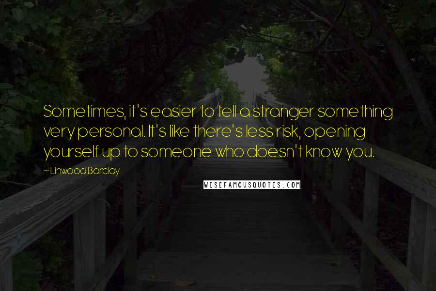 Linwood Barclay quotes: Sometimes, it's easier to tell a stranger something very personal. It's like there's less risk, opening yourself up to someone who doesn't know you. Linwood Barclay quotes: Sometimes, it's easier to tell a stranger something very personal. It's like there's less risk, opening yourself up to someone who doesn't know you.