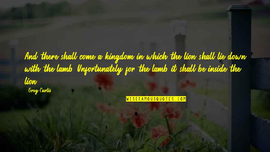 Lion And Lamb Quotes By Greg Curtis: And there shall come a kingdom in which
