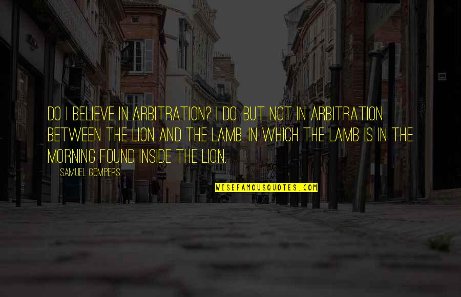 Lion And Lamb Quotes By Samuel Gompers: Do I believe in arbitration? I do. But
