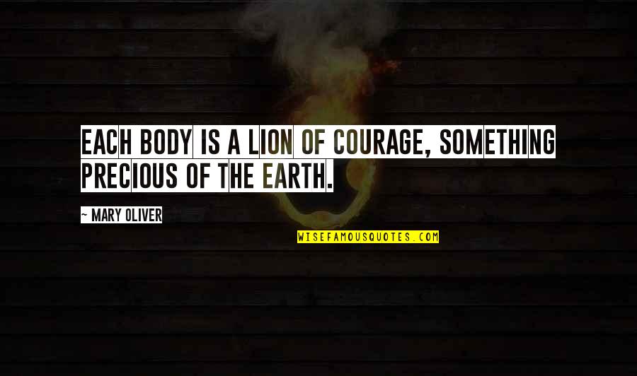Lion Courage Quotes By Mary Oliver: Each body is a lion of courage, something