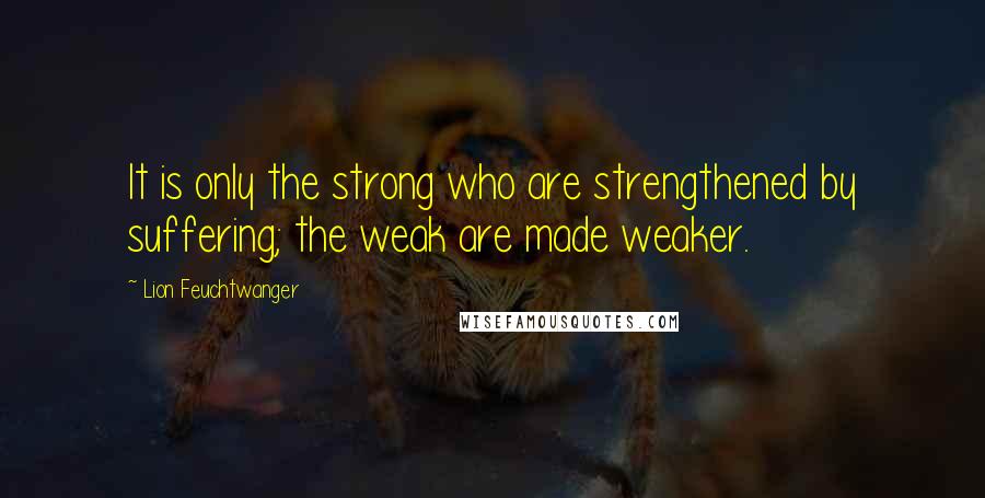 Lion Feuchtwanger quotes: It is only the strong who are strengthened by suffering; the weak are made weaker.