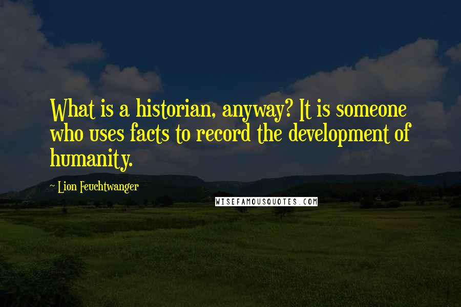 Lion Feuchtwanger quotes: What is a historian, anyway? It is someone who uses facts to record the development of humanity.