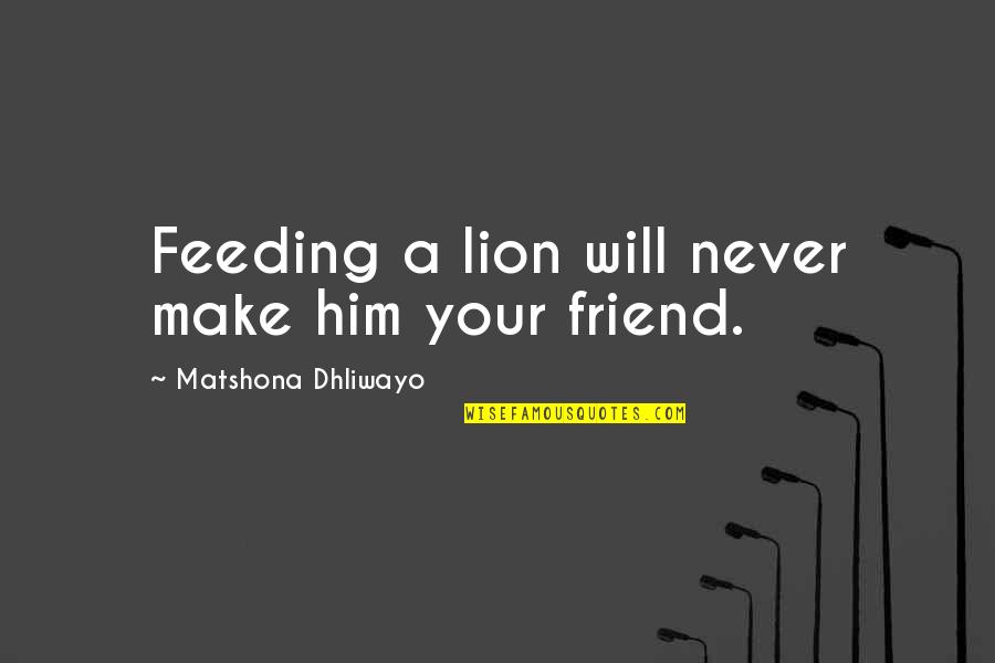 Lion Never Quotes By Matshona Dhliwayo: Feeding a lion will never make him your Lion Never Quotes By Matshona Dhliwayo: Feeding a lion will never make him your