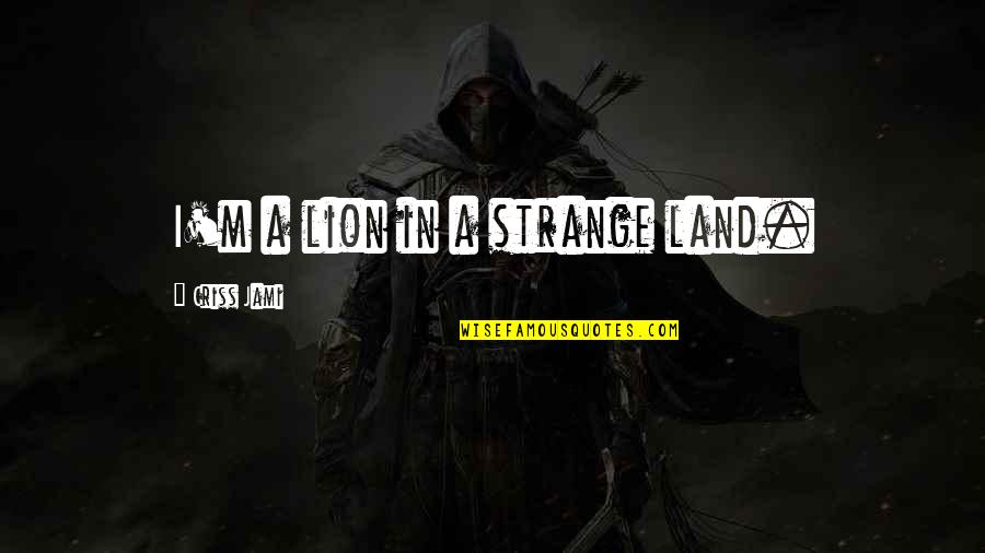 Lion Strength Quotes By Criss Jami: I'm a lion in a strange land.