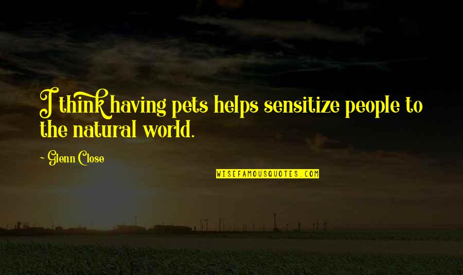 Lion Taming Quotes By Glenn Close: I think having pets helps sensitize people to