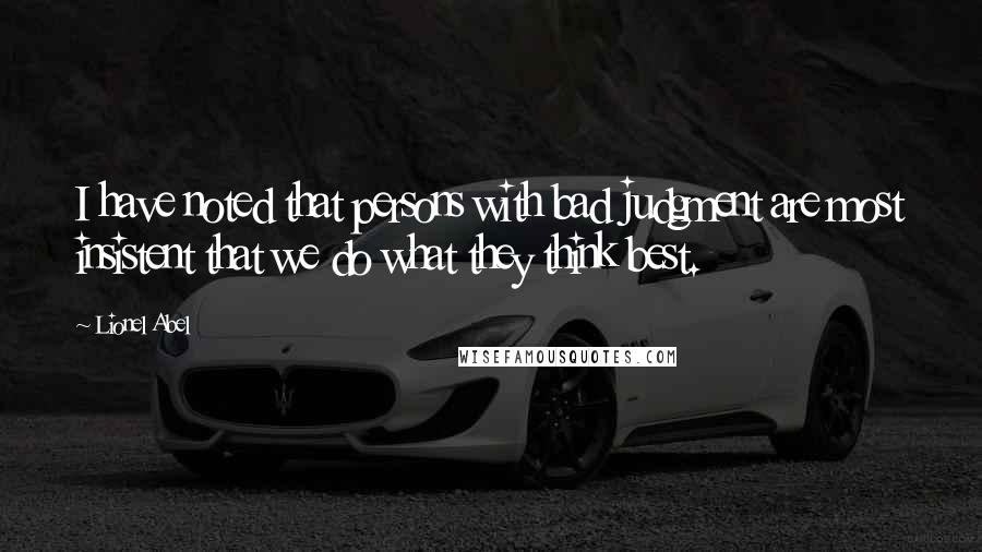 Lionel Abel quotes: I have noted that persons with bad judgment are most insistent that we do what they think best.